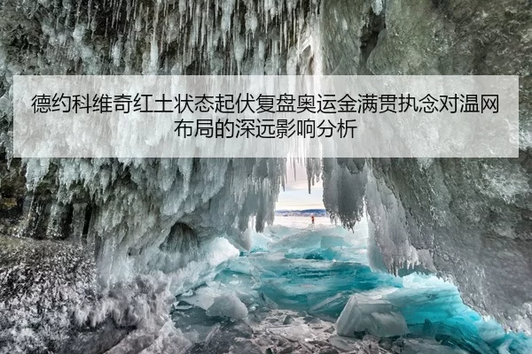 德约科维奇红土状态起伏复盘奥运金满贯执念对温网布局的深远影响分析