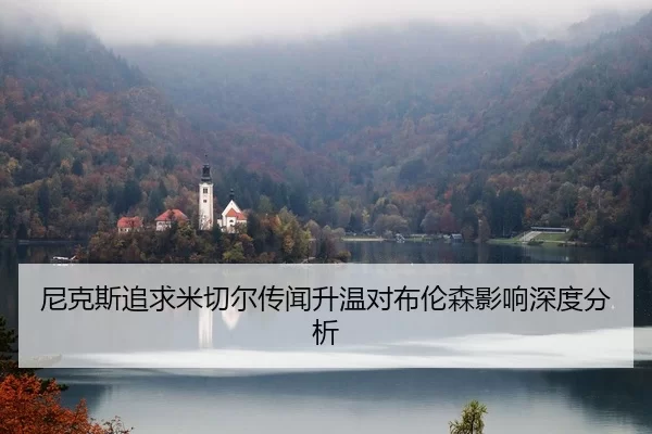 尼克斯追求米切尔传闻升温对布伦森影响深度分析