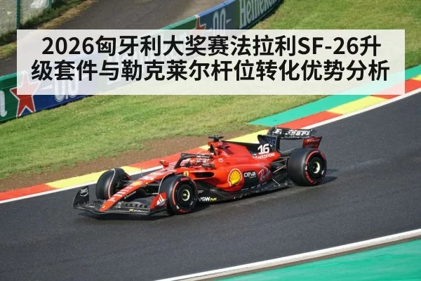 2026匈牙利大奖赛法拉利SF-26升级套件与勒克莱尔杆位转化优势分析