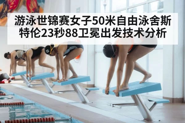 游泳世锦赛女子50米自由泳舍斯特伦23秒88卫冕出发技术分析