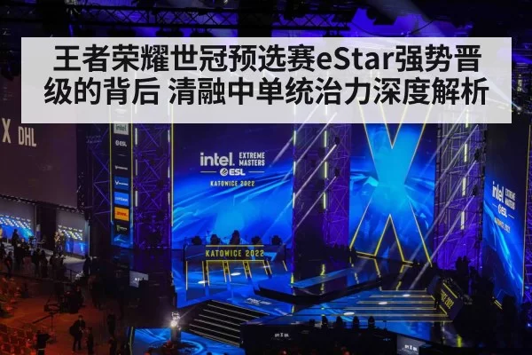 王者荣耀世冠预选赛eStar强势晋级的背后 清融中单统治力深度解析