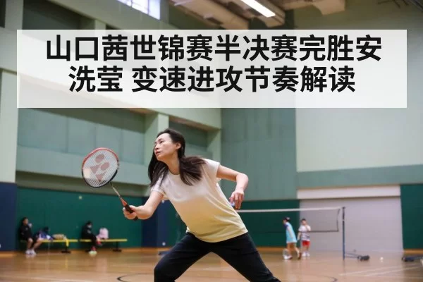 山口茜世锦赛半决赛完胜安洗莹 变速进攻节奏解读