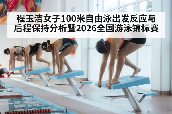程玉洁女子100米自由泳出发反应与后程保持分析暨2026全国游泳锦标赛